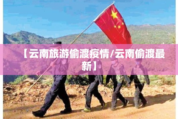 【云南旅游偷渡疫情/云南偷渡最新】