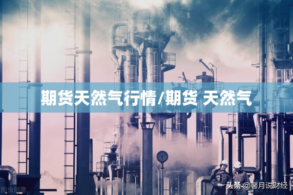 期货天然气行情/期货 天然气