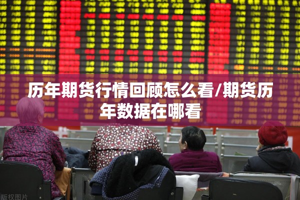 历年期货行情回顾怎么看/期货历年数据在哪看