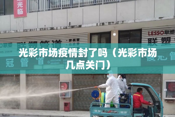 光彩市场疫情封了吗（光彩市场几点关门）
