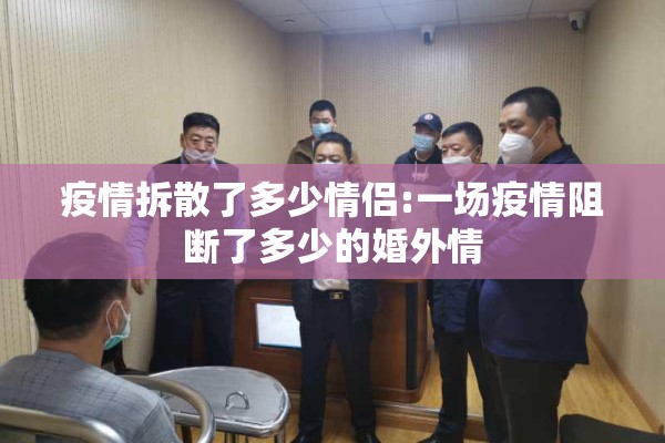 疫情拆散了多少情侣:一场疫情阻断了多少的婚外情