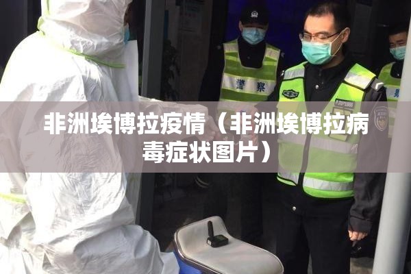 非洲埃博拉疫情（非洲埃博拉病毒症状图片）