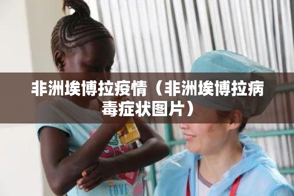 非洲埃博拉疫情（非洲埃博拉病毒症状图片）
