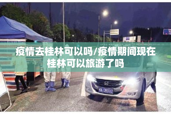 疫情去桂林可以吗/疫情期间现在桂林可以旅游了吗