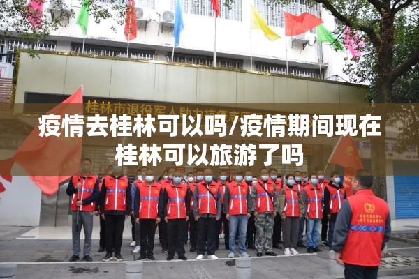 疫情去桂林可以吗/疫情期间现在桂林可以旅游了吗