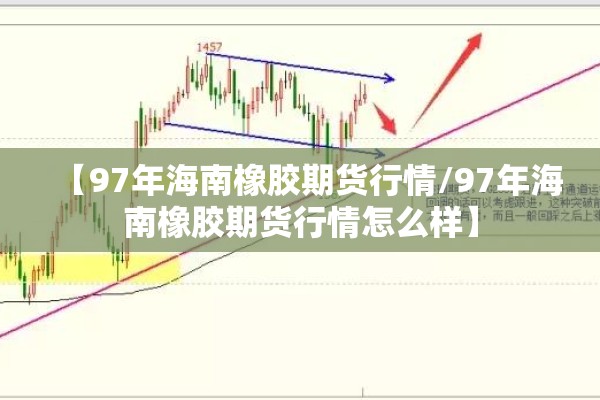 【97年海南橡胶期货行情/97年海南橡胶期货行情怎么样】 【97年海南橡胶期货行情/97年海南橡胶期货行情怎么样】