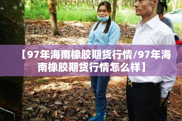 【97年海南橡胶期货行情/97年海南橡胶期货行情怎么样】 【97年海南橡胶期货行情/97年海南橡胶期货行情怎么样】