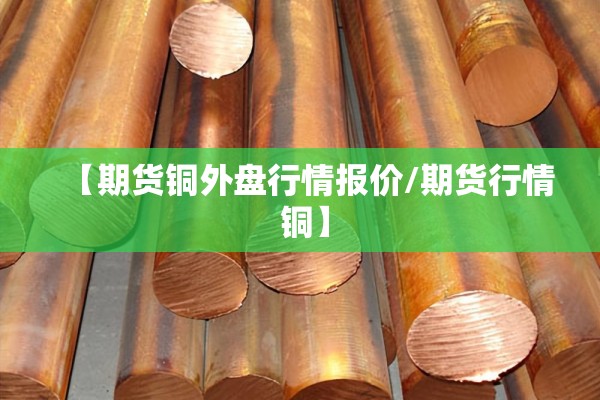 【期货铜外盘行情报价/期货行情 铜】