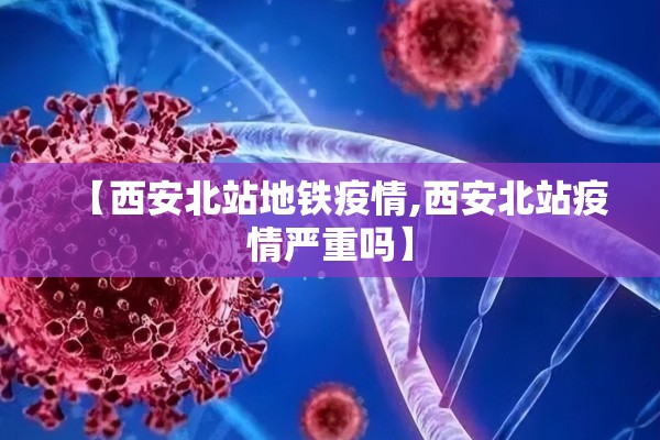 【西安北站地铁疫情,西安北站疫情严重吗】 【西安北站地铁疫情,西安北站疫情严重吗】