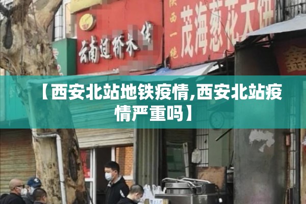 【西安北站地铁疫情,西安北站疫情严重吗】 【西安北站地铁疫情,西安北站疫情严重吗】