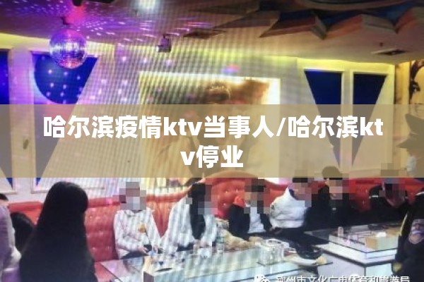 哈尔滨疫情ktv当事人/哈尔滨ktv停业 哈尔滨疫情ktv当事人/哈尔滨ktv停业