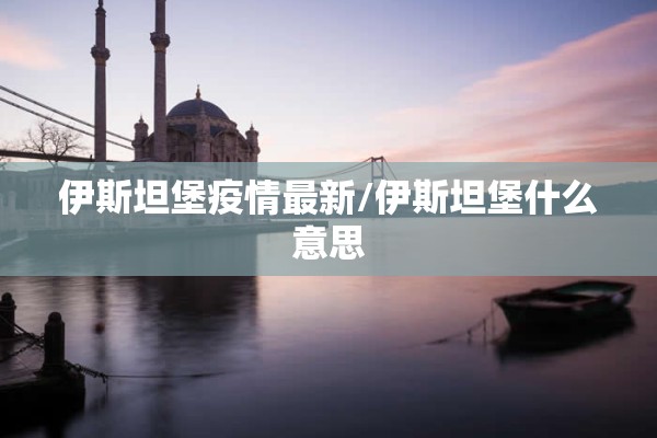 伊斯坦堡疫情最新/伊斯坦堡什么意思 伊斯坦堡疫情最新/伊斯坦堡什么意思