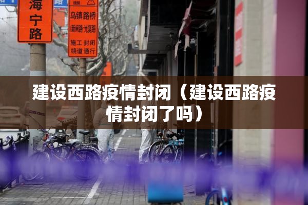 建设西路疫情封闭（建设西路疫情封闭了吗）