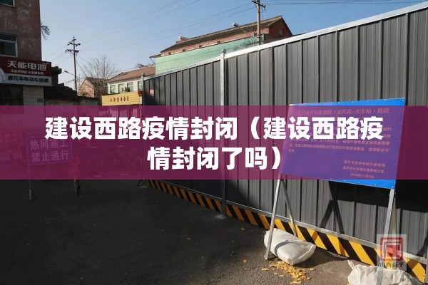建设西路疫情封闭（建设西路疫情封闭了吗）