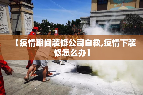【疫情期间装修公司自救,疫情下装修怎么办】 【疫情期间装修公司自救,疫情下装修怎么办】