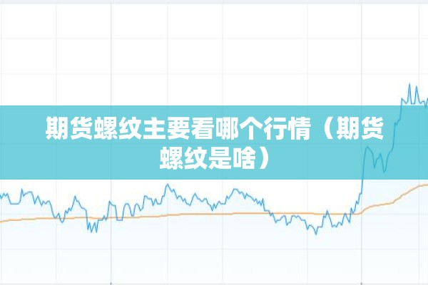 期货螺纹主要看哪个行情(期货螺纹是啥) 期货螺纹主要看哪个行情(期货螺纹是啥)