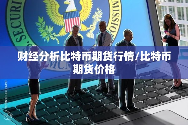 财经分析比特币期货行情/比特币期货价格