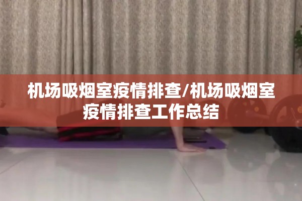 机场吸烟室疫情排查/机场吸烟室疫情排查工作总结 机场吸烟室疫情排查/机场吸烟室疫情排查工作总结