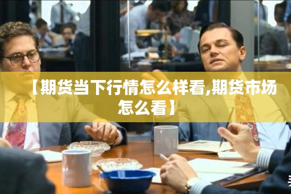 【期货当下行情怎么样看,期货市场怎么看】