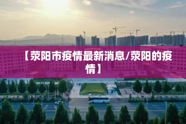 【荥阳市疫情最新消息/荥阳的疫情】