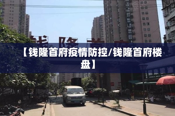【钱隆首府疫情防控/钱隆首府楼盘】 【钱隆首府疫情防控/钱隆首府楼盘】