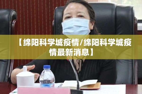 【绵阳科学城疫情/绵阳科学城疫情最新消息】 【绵阳科学城疫情/绵阳科学城疫情最新消息】