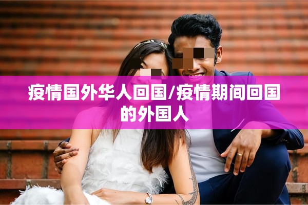 疫情国外华人回国/疫情期间回国的外国人