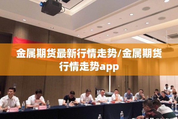 金属期货最新行情走势/金属期货行情走势app 金属期货最新行情走势/金属期货行情走势app