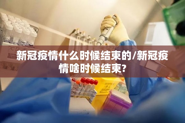 新冠疫情什么时候结束的/新冠疫情啥时候结束? 新冠疫情什么时候结束的/新冠疫情啥时候结束?
