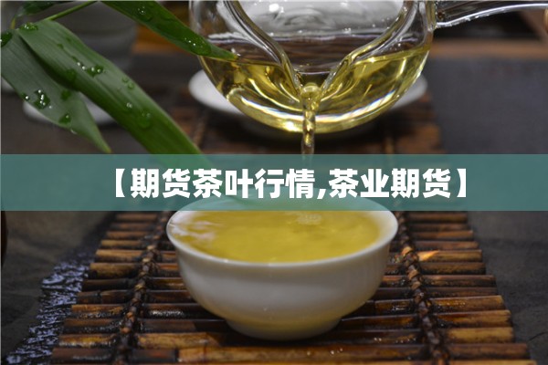 【期货茶叶行情,茶业期货】 【期货茶叶行情,茶业期货】