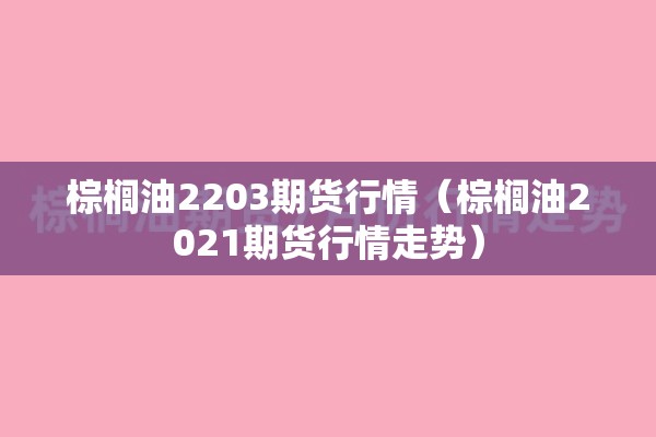 棕榈油2203期货行情（棕榈油2021期货行情走势）