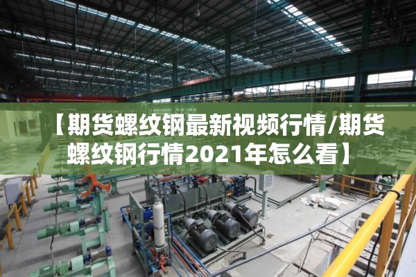 【期货螺纹钢最新视频行情/期货螺纹钢行情2021年怎么看】