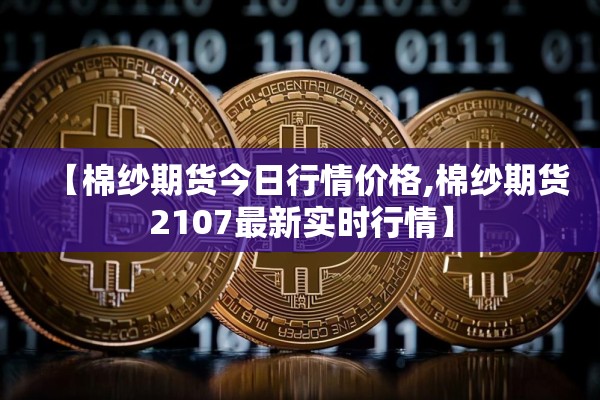 【棉纱期货今日行情价格,棉纱期货2107最新实时行情】
