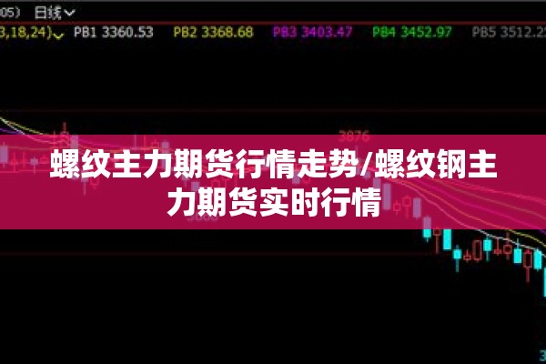 螺纹主力期货行情走势/螺纹钢主力期货实时行情 螺纹主力期货行情走势/螺纹钢主力期货实时行情
