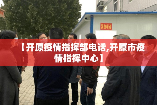 【开原疫情指挥部电话,开原市疫情指挥中心】 【开原疫情指挥部电话,开原市疫情指挥中心】