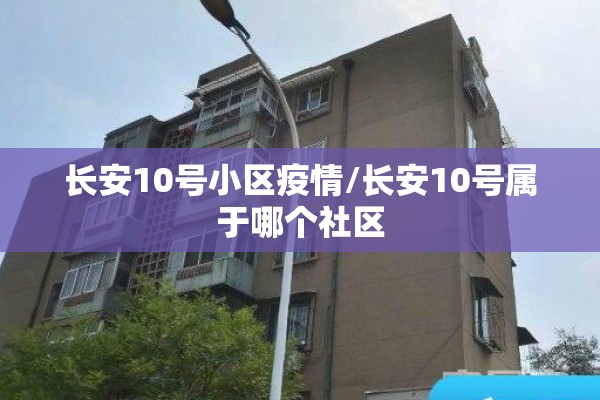 长安10号小区疫情/长安10号属于哪个社区