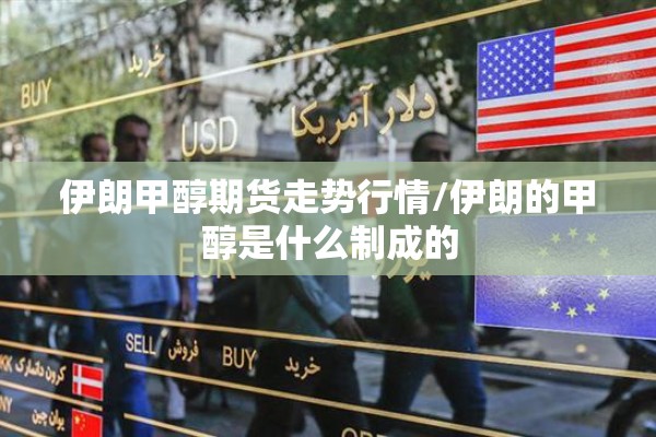 伊朗甲醇期货走势行情/伊朗的甲醇是什么制成的