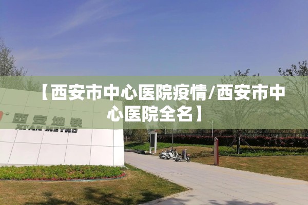 【西安市中心医院疫情/西安市中心医院全名】 【西安市中心医院疫情/西安市中心医院全名】