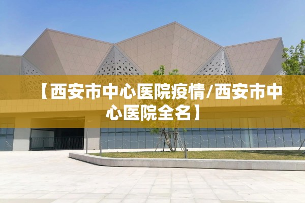 【西安市中心医院疫情/西安市中心医院全名】 【西安市中心医院疫情/西安市中心医院全名】