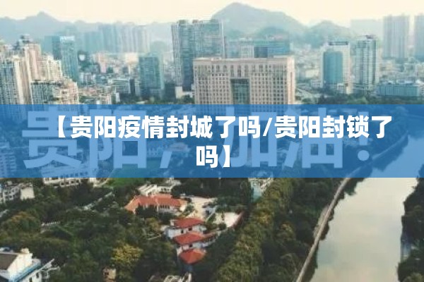 【贵阳疫情封城了吗/贵阳封锁了吗】 【贵阳疫情封城了吗/贵阳封锁了吗】