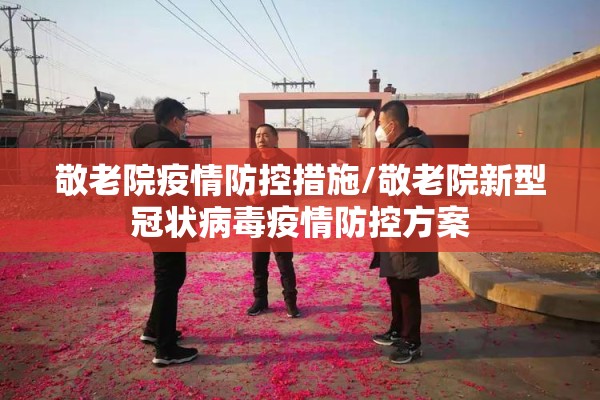 敬老院疫情防控措施/敬老院新型冠状病毒疫情防控方案