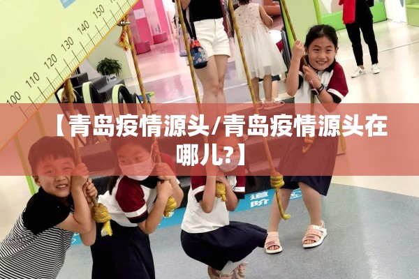【青岛疫情源头/青岛疫情源头在哪儿?】 【青岛疫情源头/青岛疫情源头在哪儿?】