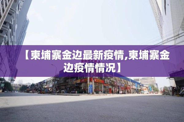 【柬埔寨金边最新疫情,柬埔寨金边疫情情况】 【柬埔寨金边最新疫情,柬埔寨金边疫情情况】