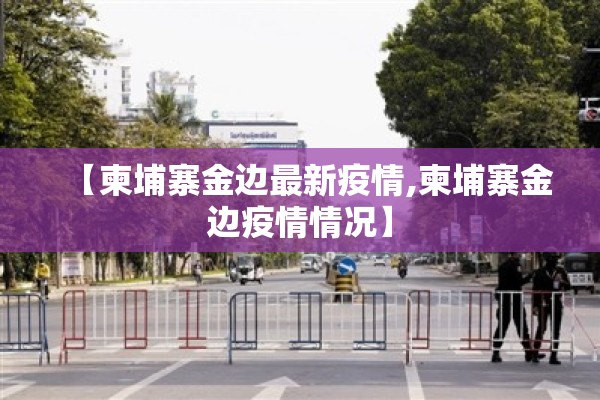 【柬埔寨金边最新疫情,柬埔寨金边疫情情况】 【柬埔寨金边最新疫情,柬埔寨金边疫情情况】