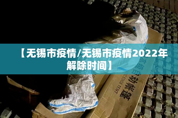 【无锡市疫情/无锡市疫情2022年解除时间】 【无锡市疫情/无锡市疫情2022年解除时间】