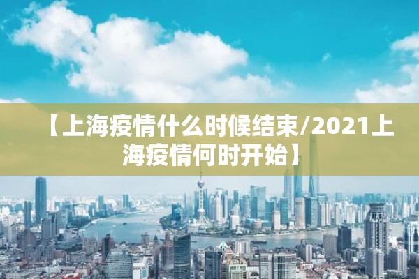 【上海疫情什么时候结束/2021上海疫情何时开始】