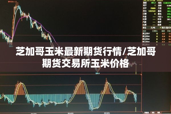 芝加哥玉米最新期货行情/芝加哥期货交易所玉米价格 芝加哥玉米最新期货行情/芝加哥期货交易所玉米价格