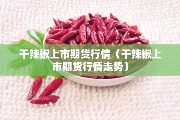 干辣椒上市期货行情(干辣椒上市期货行情走势) 干辣椒上市期货行情(干辣椒上市期货行情走势)
