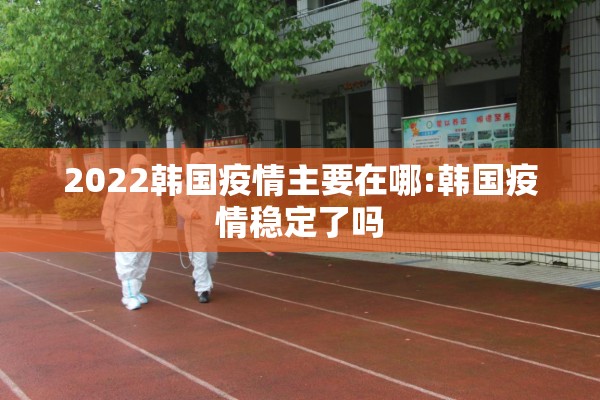 2022韩国疫情主要在哪:韩国疫情稳定了吗
