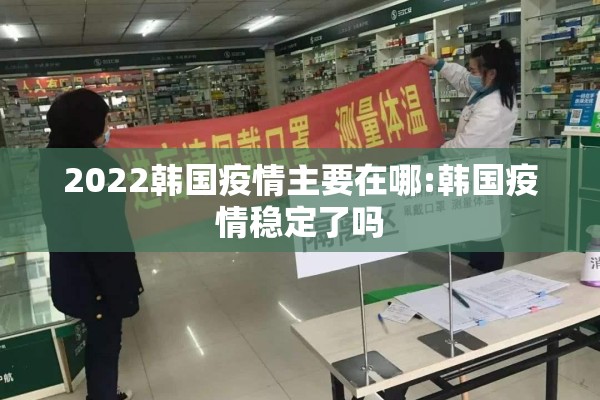 2022韩国疫情主要在哪:韩国疫情稳定了吗